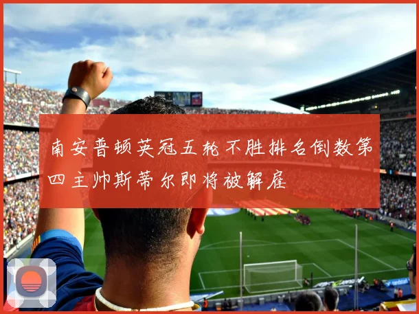 南安普顿英冠五轮不胜排名倒数第四主帅斯蒂尔即将被解雇