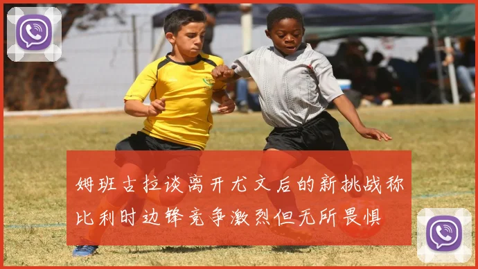 姆班古拉谈离开尤文后的新挑战称比利时边锋竞争激烈但无所畏惧
