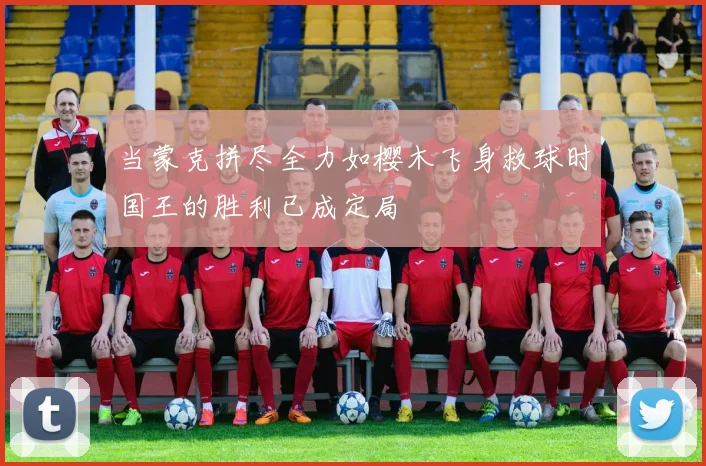 当蒙克拼尽全力如樱木飞身救球时国王的胜利已成定局