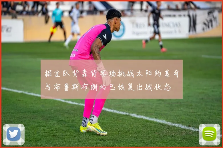 掘金队背靠背客场挑战太阳约基奇与布鲁斯布朗均已恢复出战状态