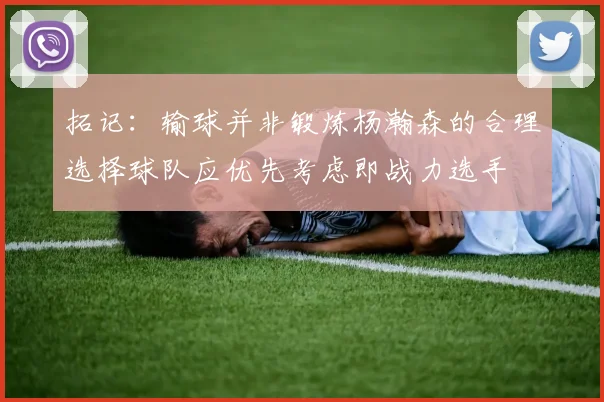 拓记:输球并非锻炼杨瀚森的合理选择球队应优先考虑即战力选手
