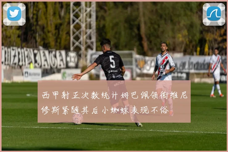 西甲射正次数统计姆巴佩领衔维尼修斯紧随其后小蜘蛛表现不俗