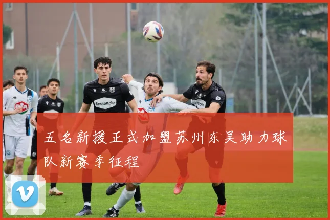 五名新援正式加盟苏州东吴助力球队新赛季征程