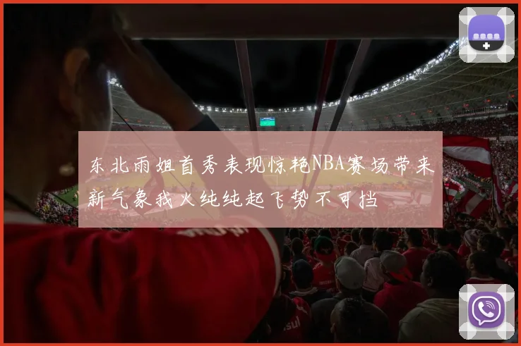 东北雨姐首秀表现惊艳NBA赛场带来新气象我火纯纯起飞势不可挡
