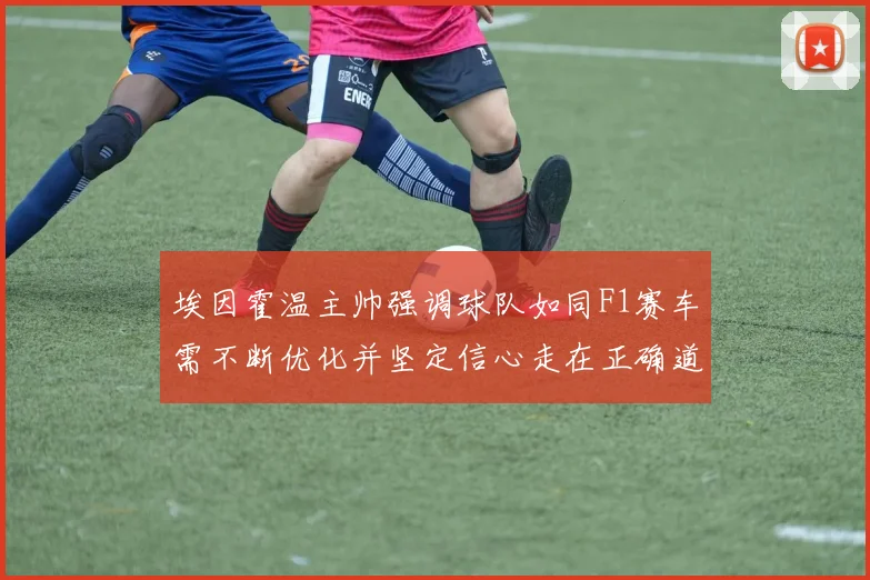 埃因霍温主帅强调球队如同F1赛车需不断优化并坚定信心走在正确道路上