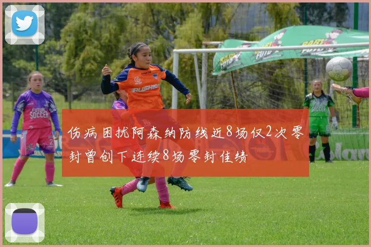 伤病困扰阿森纳防线近8场仅2次零封曾创下连续8场零封佳绩