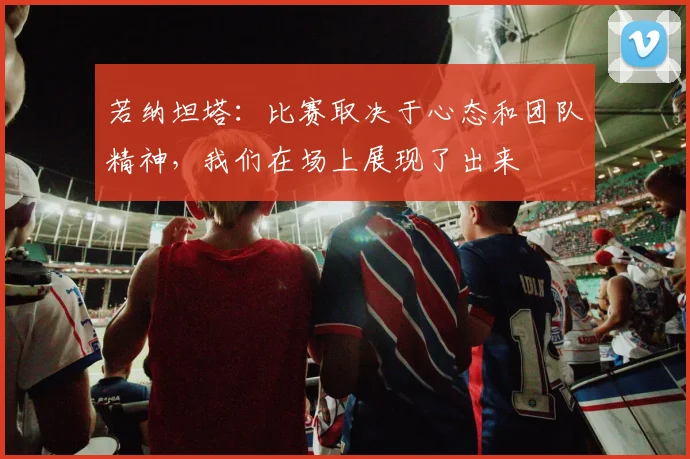 若纳坦塔:比赛取决于心态和团队精神,我们在场上展现了出来