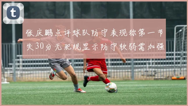 张庆鹏点评球队防守表现称第一节失30分无犯规显示防守软弱需加强