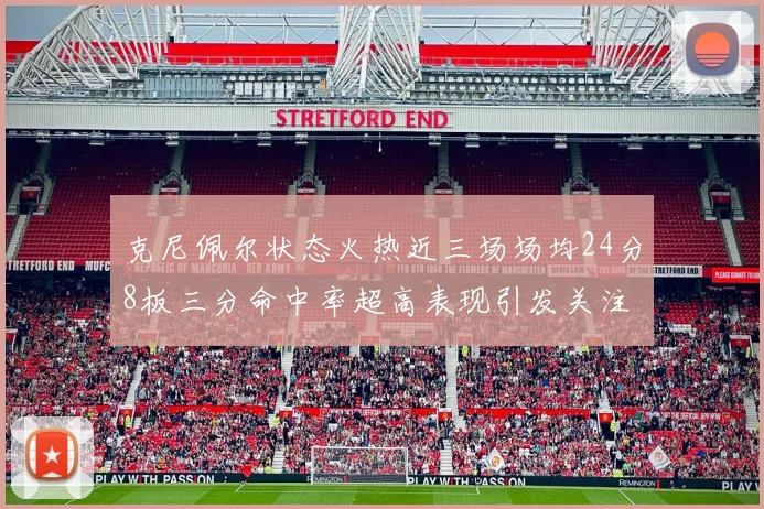 克尼佩尔状态火热近三场场均24分8板三分命中率超高表现引发关注