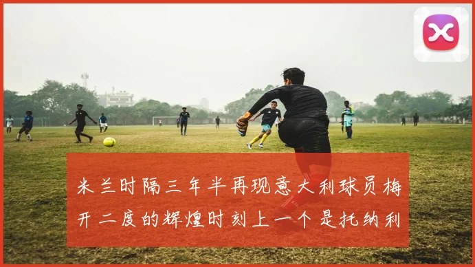 米兰时隔三年半再现意大利球员梅开二度的辉煌时刻上一个是托纳利