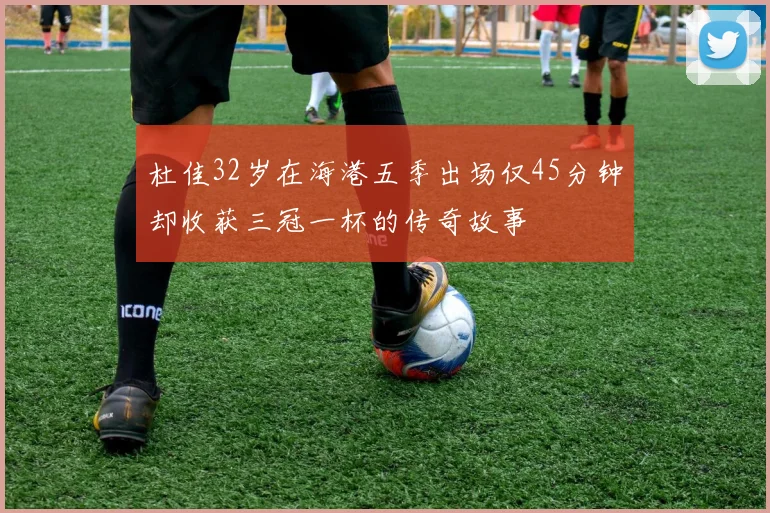 杜佳32岁在海港五季出场仅45分钟却收获三冠一杯的传奇故事