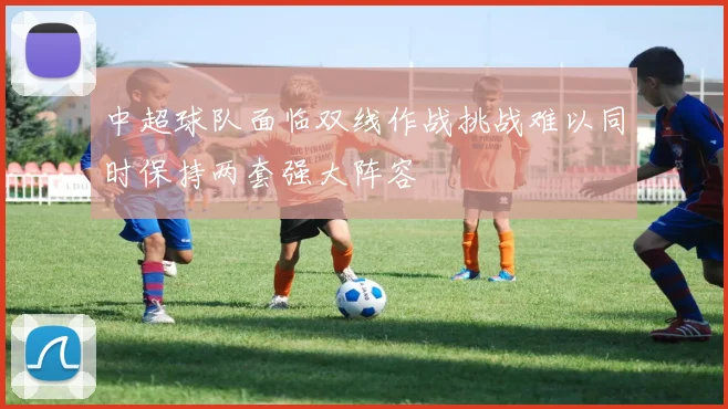 中超球队面临双线作战挑战难以同时保持两套强大阵容