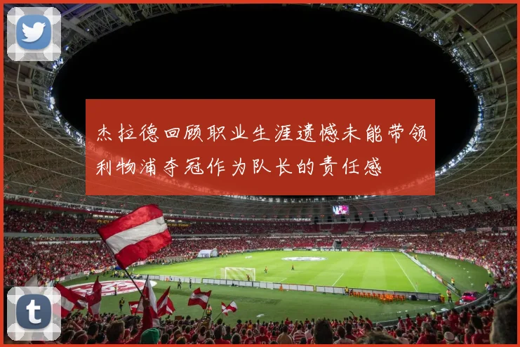 杰拉德回顾职业生涯遗憾未能带领利物浦夺冠作为队长的责任感