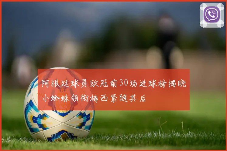 阿根廷球员欧冠前30场进球榜揭晓小蜘蛛领衔梅西紧随其后