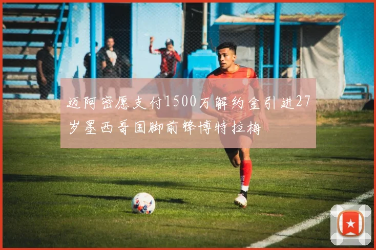 迈阿密愿支付1500万解约金引进27岁墨西哥国脚前锋博特拉梅