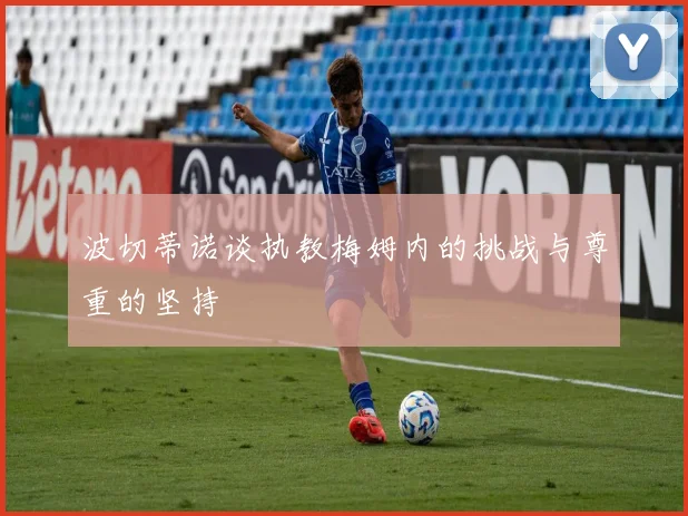 波切蒂诺谈执教梅姆内的挑战与尊重的坚持