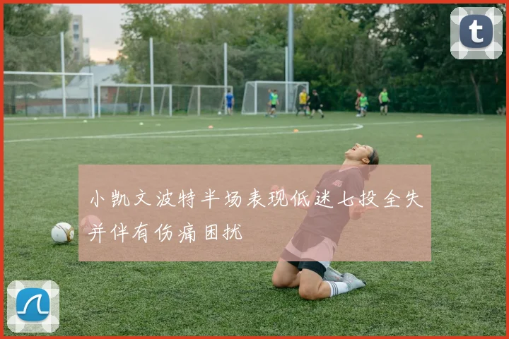 小凯文波特半场表现低迷七投全失并伴有伤痛困扰