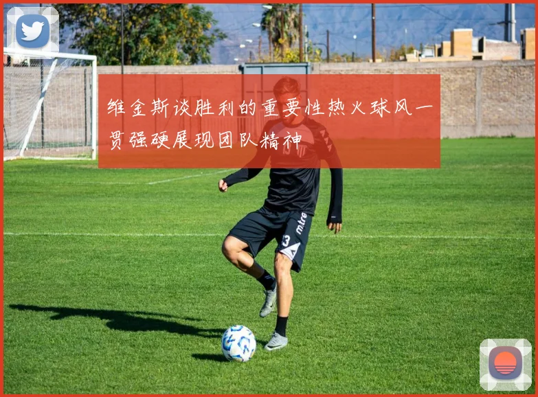 维金斯谈胜利的重要性热火球风一贯强硬展现团队精神